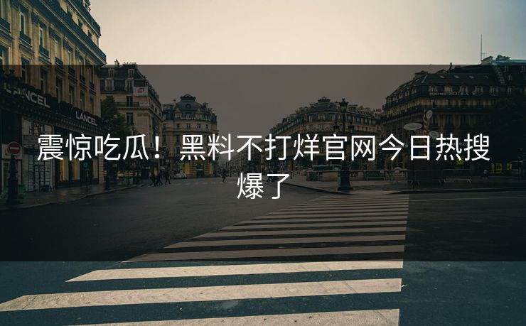 震惊吃瓜！黑料不打烊官网今日热搜爆了