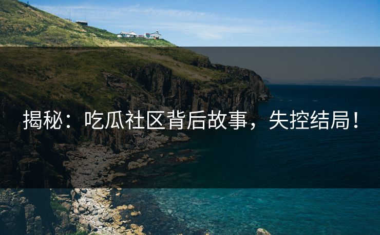 揭秘：吃瓜社区背后故事，失控结局！