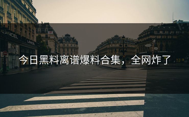今日黑料离谱爆料合集，全网炸了
