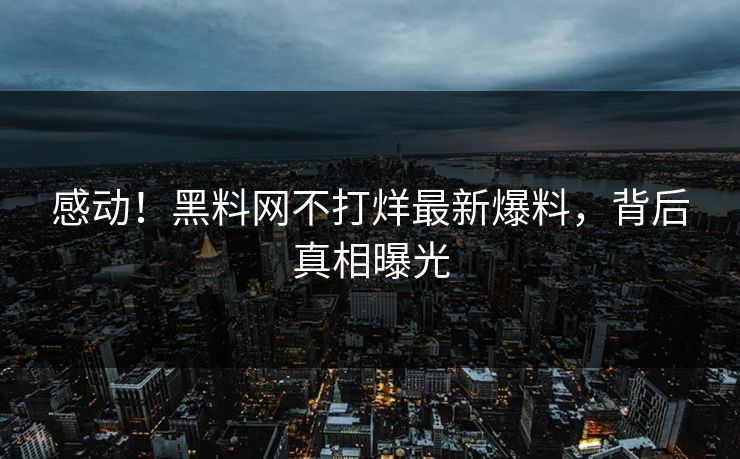 感动！黑料网不打烊最新爆料，背后真相曝光