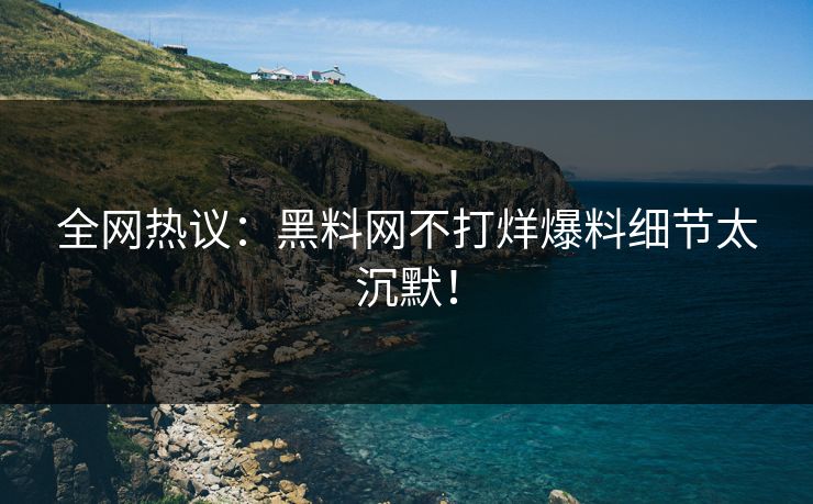 全网热议：黑料网不打烊爆料细节太沉默！