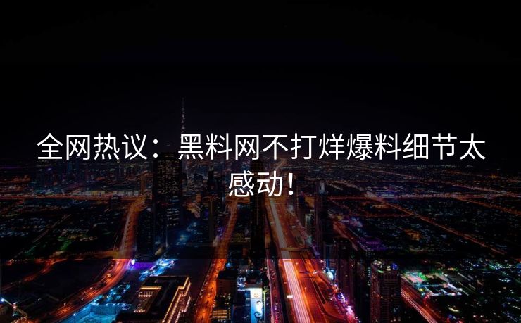 全网热议：黑料网不打烊爆料细节太感动！