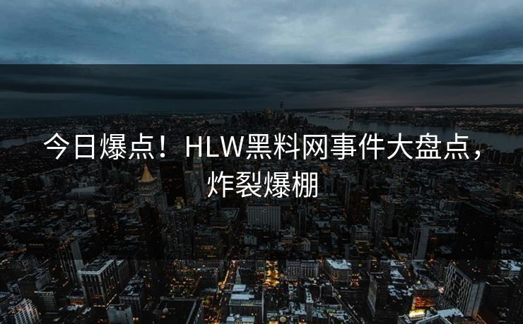 今日爆点！HLW黑料网事件大盘点，炸裂爆棚
