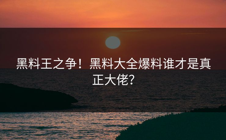 黑料王之争！黑料大全爆料谁才是真正大佬？