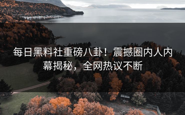 每日黑料社重磅八卦！震撼圈内人内幕揭秘，全网热议不断