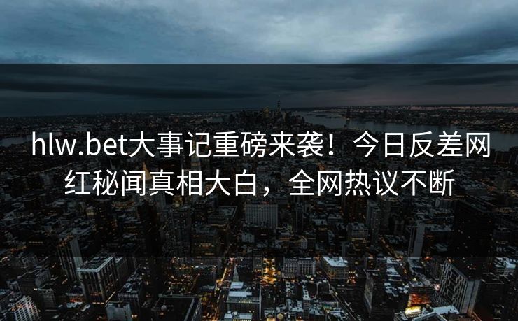 hlw.bet大事记重磅来袭！今日反差网红秘闻真相大白，全网热议不断