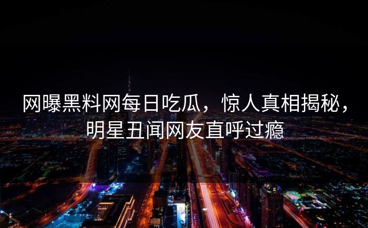 网曝黑料网每日吃瓜，惊人真相揭秘，明星丑闻网友直呼过瘾
