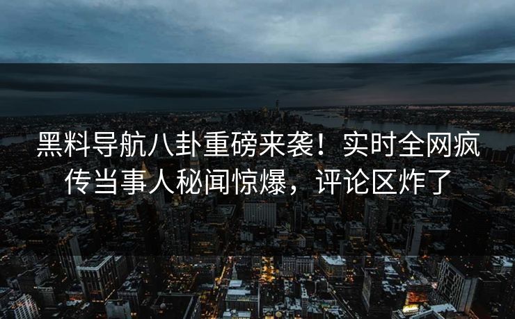 黑料导航八卦重磅来袭！实时全网疯传当事人秘闻惊爆，评论区炸了