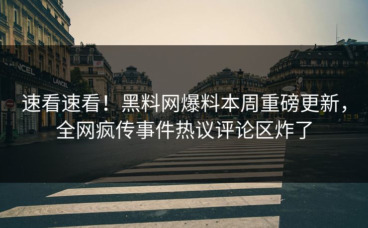 速看速看！黑料网爆料本周重磅更新，全网疯传事件热议评论区炸了