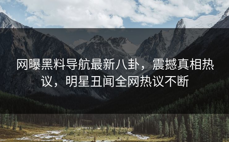 网曝黑料导航最新八卦，震撼真相热议，明星丑闻全网热议不断