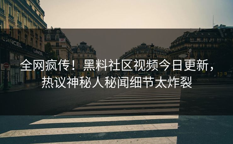 全网疯传！黑料社区视频今日更新，热议神秘人秘闻细节太炸裂