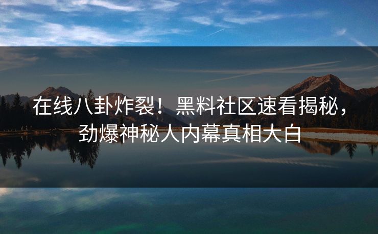 在线八卦炸裂！黑料社区速看揭秘，劲爆神秘人内幕真相大白