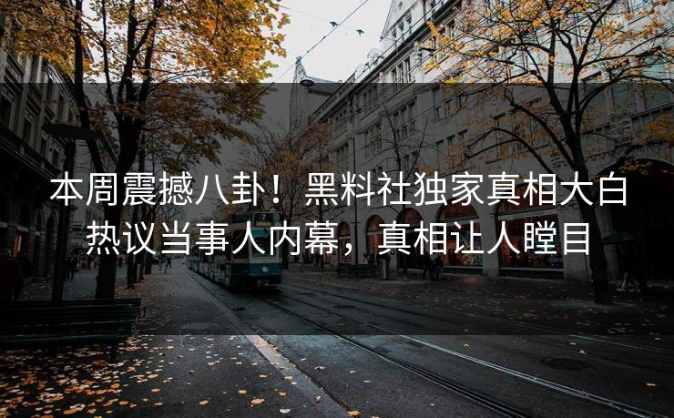 本周震撼八卦！黑料社独家真相大白热议当事人内幕，真相让人瞠目