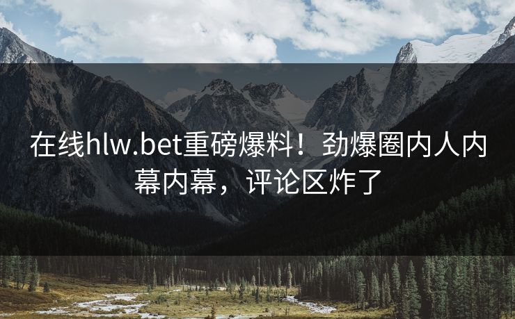 在线hlw.bet重磅爆料！劲爆圈内人内幕内幕，评论区炸了
