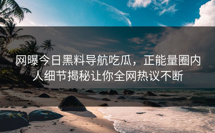 网曝今日黑料导航吃瓜，正能量圈内人细节揭秘让你全网热议不断