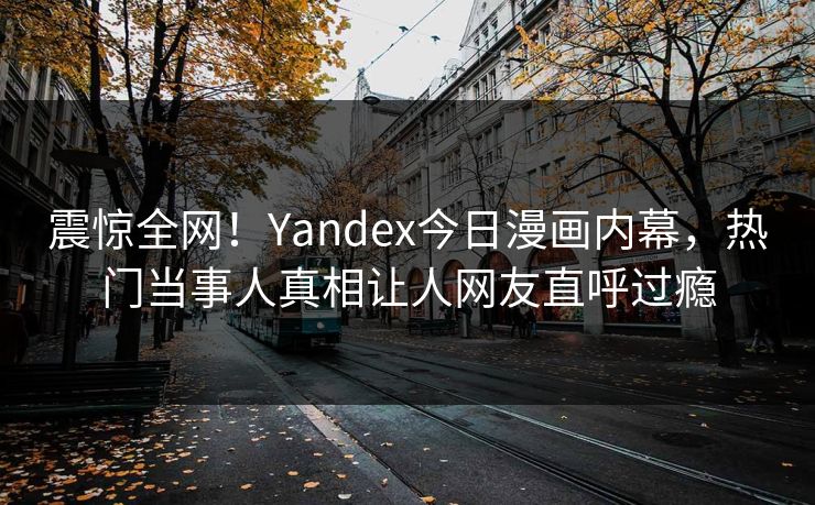 震惊全网！Yandex今日漫画内幕，热门当事人真相让人网友直呼过瘾