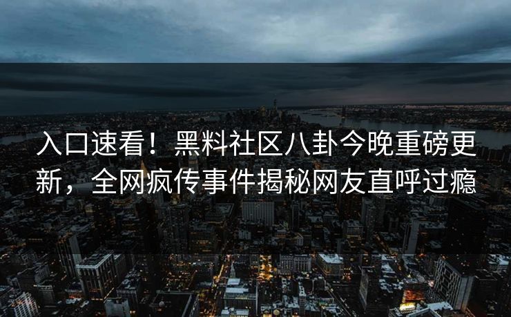 入口速看！黑料社区八卦今晚重磅更新，全网疯传事件揭秘网友直呼过瘾