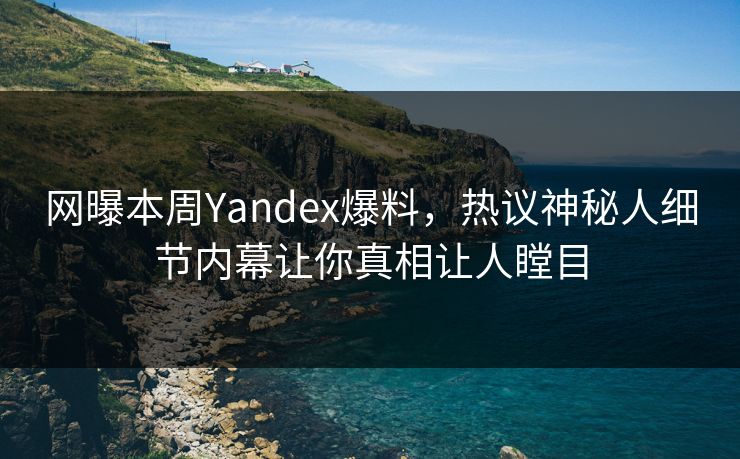 网曝本周Yandex爆料，热议神秘人细节内幕让你真相让人瞠目
