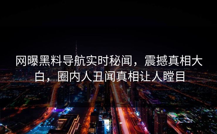 网曝黑料导航实时秘闻，震撼真相大白，圈内人丑闻真相让人瞠目