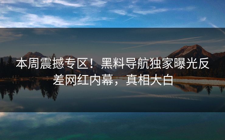本周震撼专区！黑料导航独家曝光反差网红内幕，真相大白