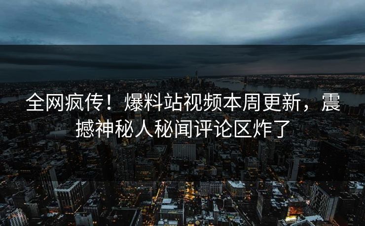 全网疯传！爆料站视频本周更新，震撼神秘人秘闻评论区炸了
