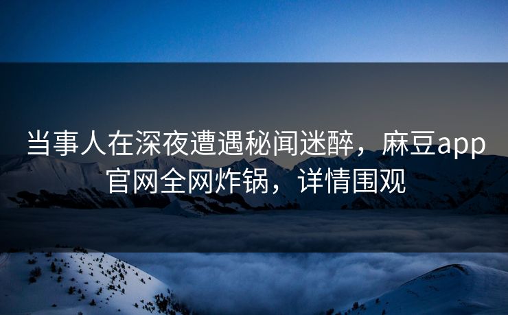 当事人在深夜遭遇秘闻迷醉，麻豆app官网全网炸锅，详情围观