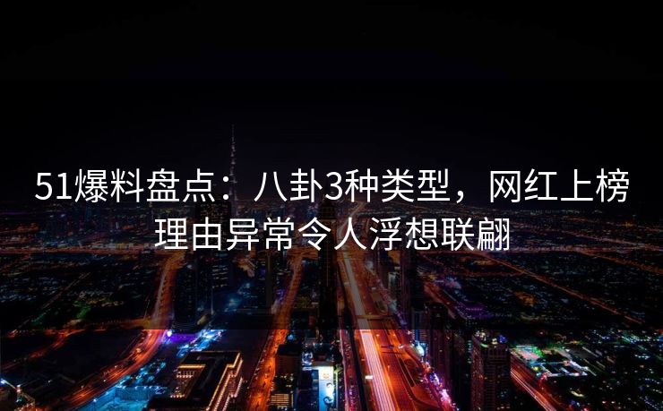 51爆料盘点：八卦3种类型，网红上榜理由异常令人浮想联翩