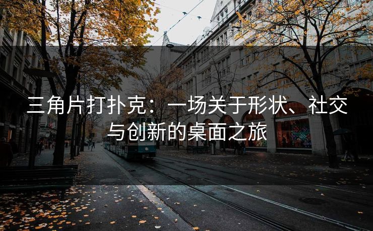 三角片打扑克：一场关于形状、社交与创新的桌面之旅