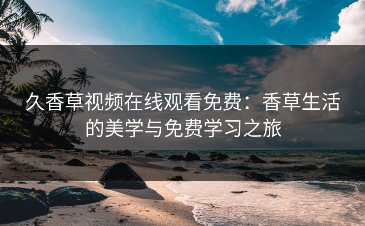 久香草视频在线观看免费：香草生活的美学与免费学习之旅