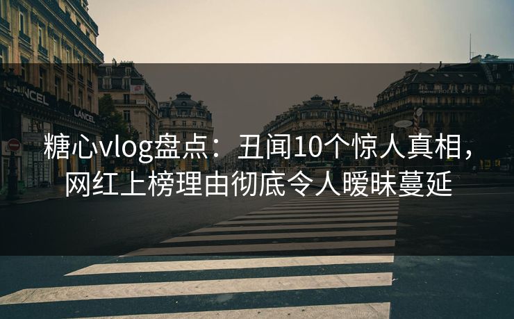 糖心vlog盘点：丑闻10个惊人真相，网红上榜理由彻底令人暧昧蔓延