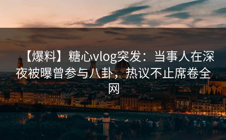 【爆料】糖心vlog突发：当事人在深夜被曝曾参与八卦，热议不止席卷全网