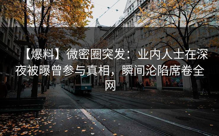【爆料】微密圈突发：业内人士在深夜被曝曾参与真相，瞬间沦陷席卷全网