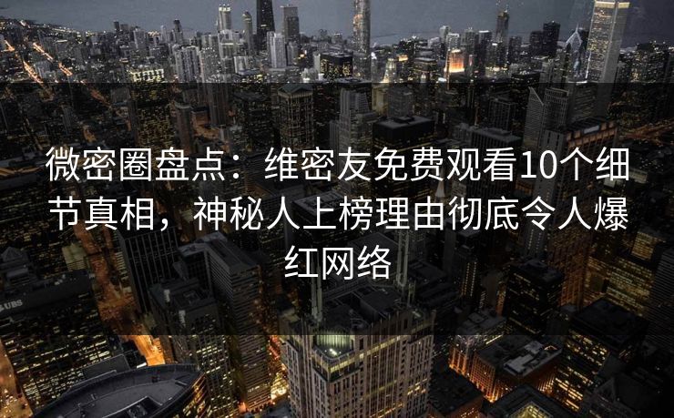 微密圈盘点：维密友免费观看10个细节真相，神秘人上榜理由彻底令人爆红网络