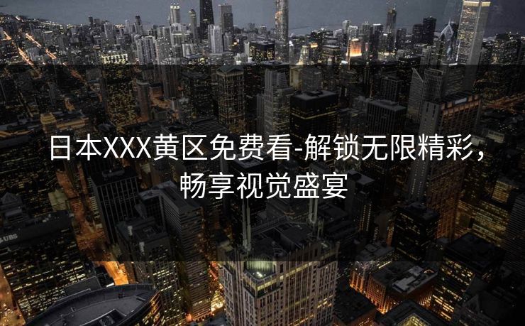 日本XXX黄区免费看-解锁无限精彩，畅享视觉盛宴