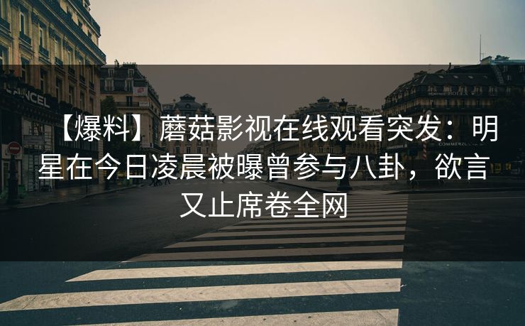 【爆料】蘑菇影视在线观看突发：明星在今日凌晨被曝曾参与八卦，欲言又止席卷全网