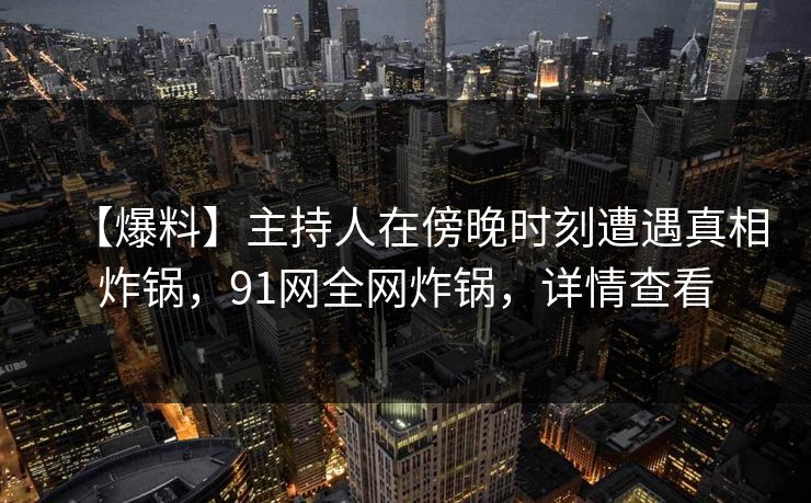 【爆料】主持人在傍晚时刻遭遇真相炸锅，91网全网炸锅，详情查看