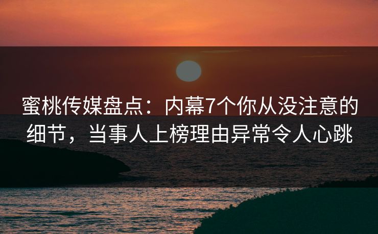 蜜桃传媒盘点：内幕7个你从没注意的细节，当事人上榜理由异常令人心跳