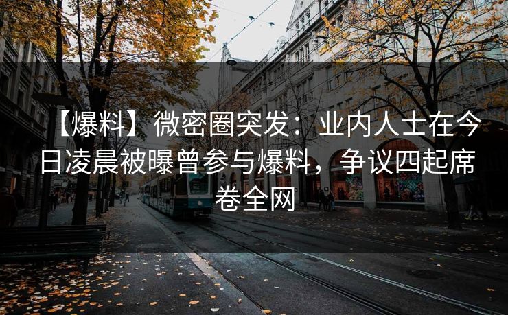 【爆料】微密圈突发：业内人士在今日凌晨被曝曾参与爆料，争议四起席卷全网