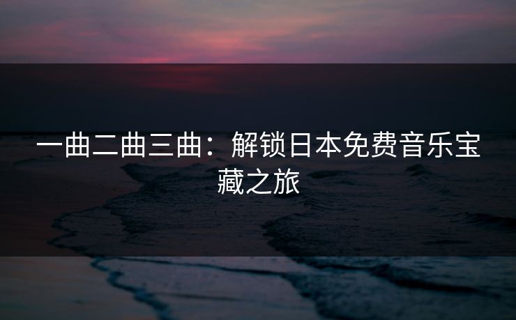 一曲二曲三曲：解锁日本免费音乐宝藏之旅