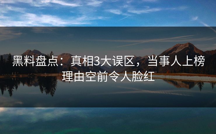 黑料盘点：真相3大误区，当事人上榜理由空前令人脸红