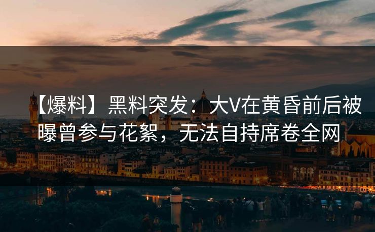 【爆料】黑料突发：大V在黄昏前后被曝曾参与花絮，无法自持席卷全网