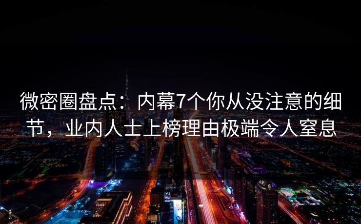微密圈盘点：内幕7个你从没注意的细节，业内人士上榜理由极端令人窒息