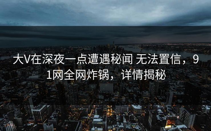 大V在深夜一点遭遇秘闻 无法置信，91网全网炸锅，详情揭秘