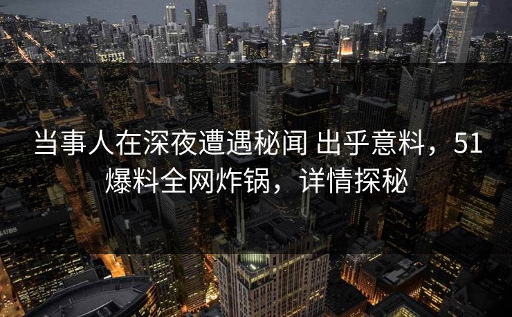 当事人在深夜遭遇秘闻 出乎意料，51爆料全网炸锅，详情探秘