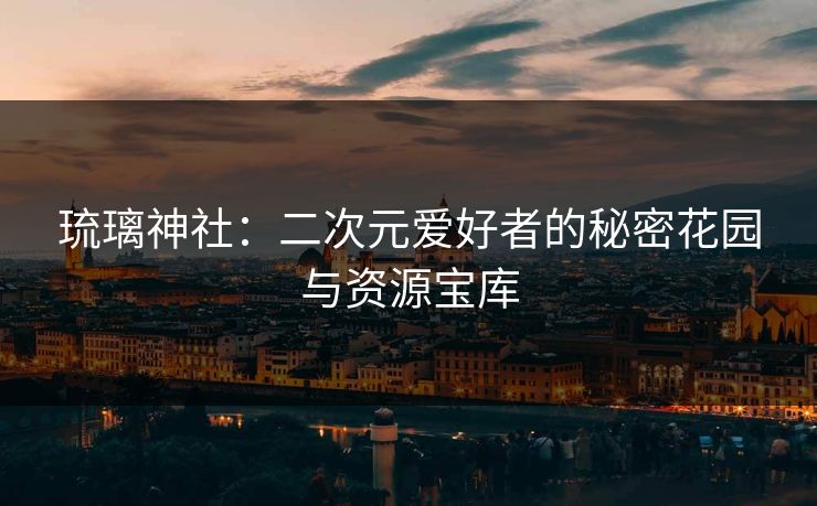 琉璃神社：二次元爱好者的秘密花园与资源宝库