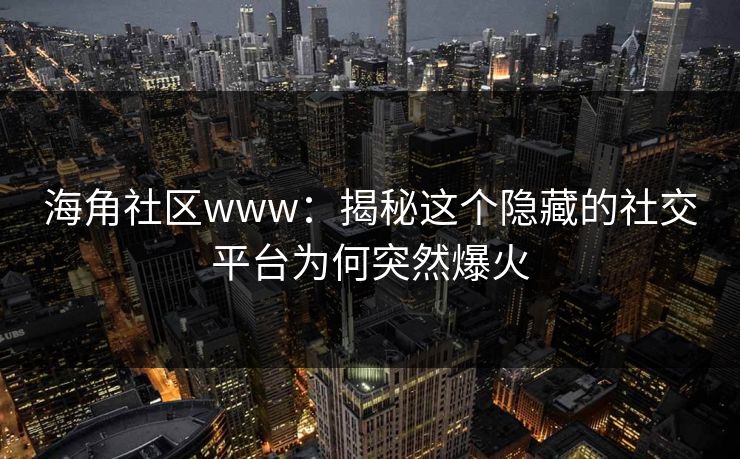 海角社区www：揭秘这个隐藏的社交平台为何突然爆火