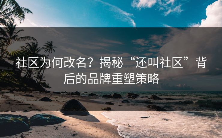 社区为何改名?揭秘“还叫社区”背后的品牌重塑策略 社区为何改名?揭秘“还叫社区”背后的品牌重塑策略