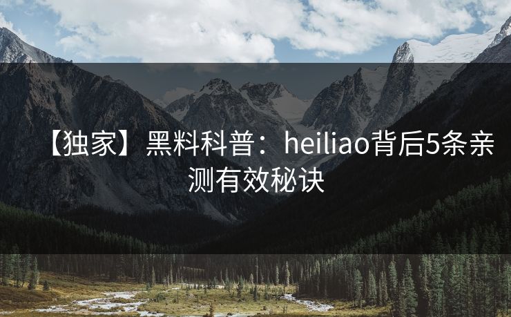 【独家】黑料科普：heiliao背后5条亲测有效秘诀