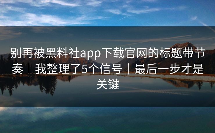 别再被黑料社app下载官网的标题带节奏｜我整理了5个信号｜最后一步才是关键