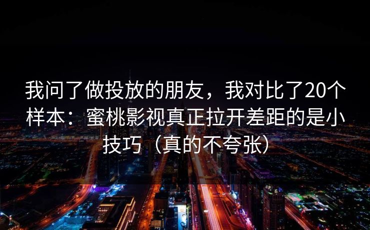 我问了做投放的朋友，我对比了20个样本：蜜桃影视真正拉开差距的是小技巧（真的不夸张）